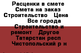 Расценки в смете. Смета на заказ. Строительство › Цена ­ 500 - Все города Строительство и ремонт » Другое   . Татарстан респ.,Чистопольский р-н